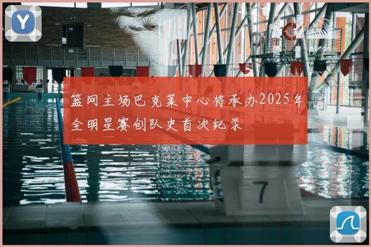 篮网主场巴克莱中心将承办2025年全明星赛创队史首次纪录