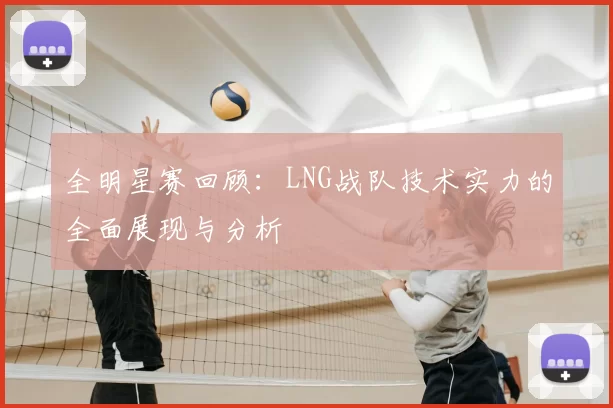 全明星赛回顾：LNG战队技术实力的全面展现与分析