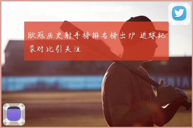 欧冠历史射手榜排名榜出炉 进球纪录对比引关注