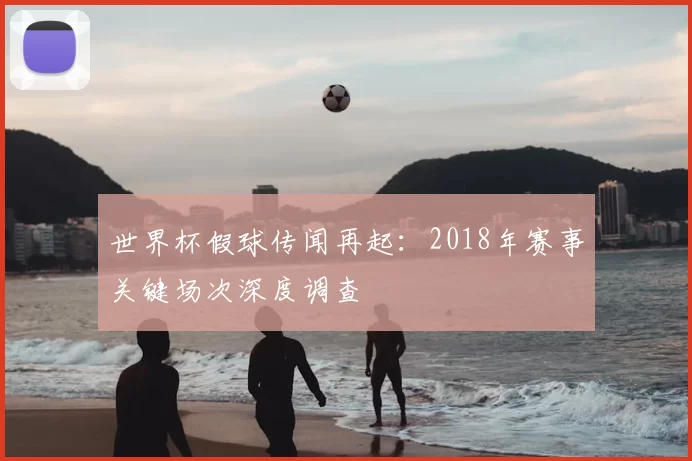 世界杯假球传闻再起：2018年赛事关键场次深度调查