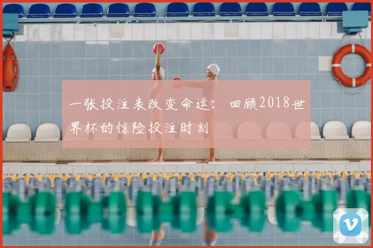 一张投注表改变命运：回顾2018世界杯的惊险投注时刻