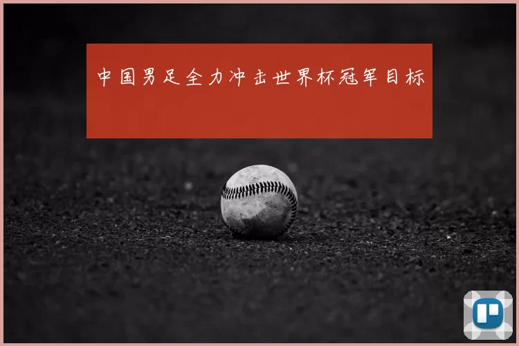 中国男足全力冲击世界杯冠军目标