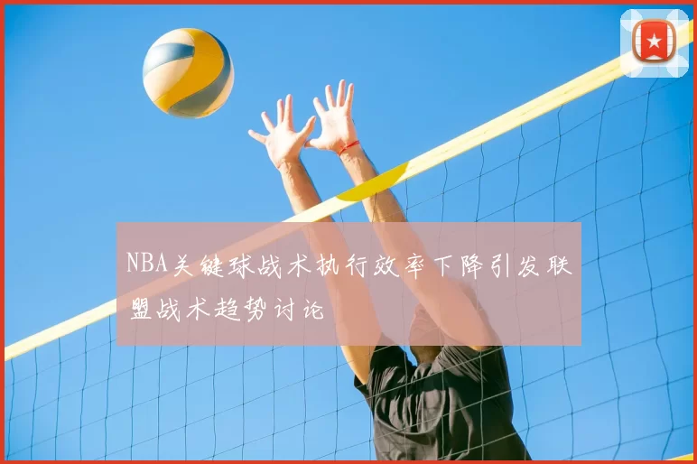 NBA关键球战术执行效率下降引发联盟战术趋势讨论