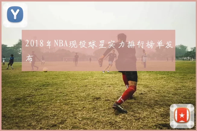 2018年NBA现役球星实力排行榜单发布