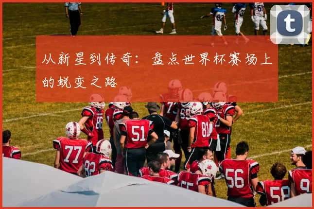 从新星到传奇：盘点世界杯赛场上的蜕变之路