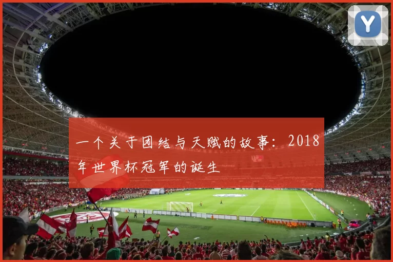 一个关于团结与天赋的故事：2018年世界杯冠军的诞生