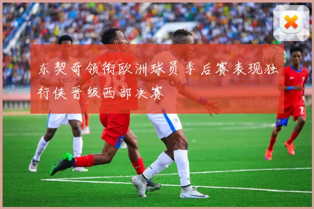 东契奇领衔欧洲球员季后赛表现独行侠晋级西部决赛