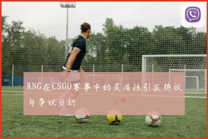 RNG在CSGO赛事中的灵活性引发热议与争议分析