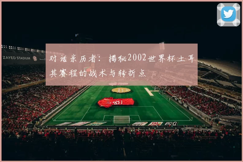 对话亲历者：揭秘2002世界杯土耳其赛程的战术与转折点