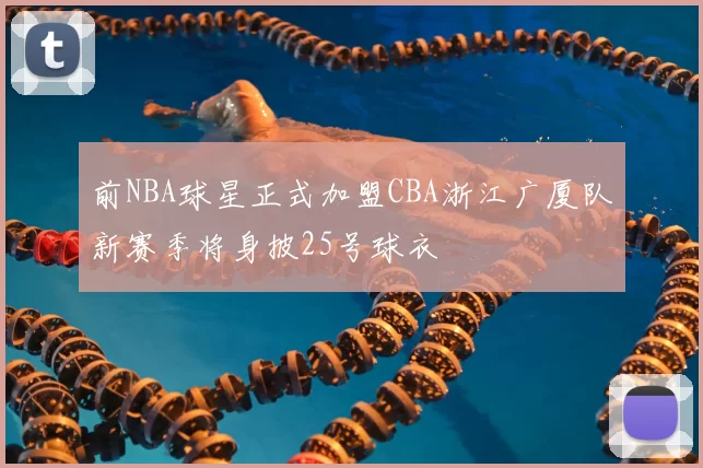 前NBA球星正式加盟CBA浙江广厦队新赛季将身披25号球衣