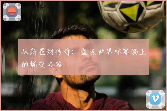 从新星到传奇:盘点世界杯赛场上的蜕变之路