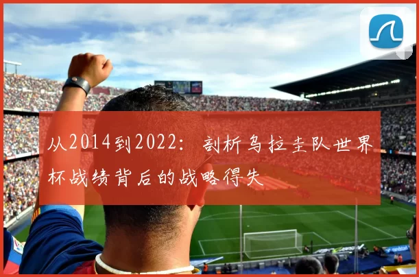 从2014到2022：剖析乌拉圭队世界杯战绩背后的战略得失
