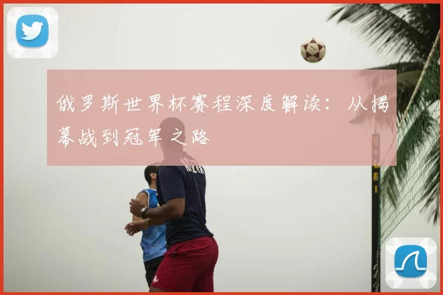 俄罗斯世界杯赛程深度解读：从揭幕战到冠军之路