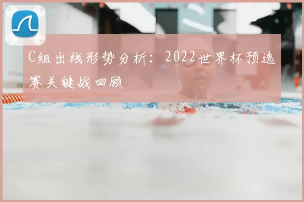 C组出线形势分析：2022世界杯预选赛关键战回顾