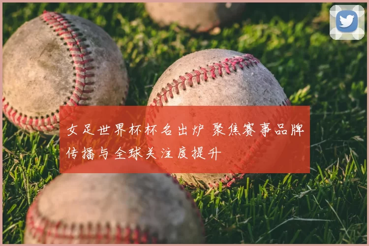 女足世界杯杯名出炉 聚焦赛事品牌传播与全球关注度提升