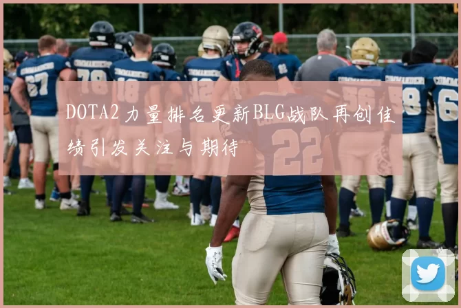DOTA2力量排名更新BLG战队再创佳绩引发关注与期待