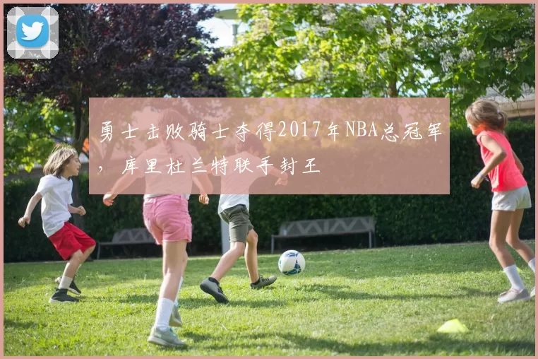 勇士击败骑士夺得2017年NBA总冠军，库里杜兰特联手封王