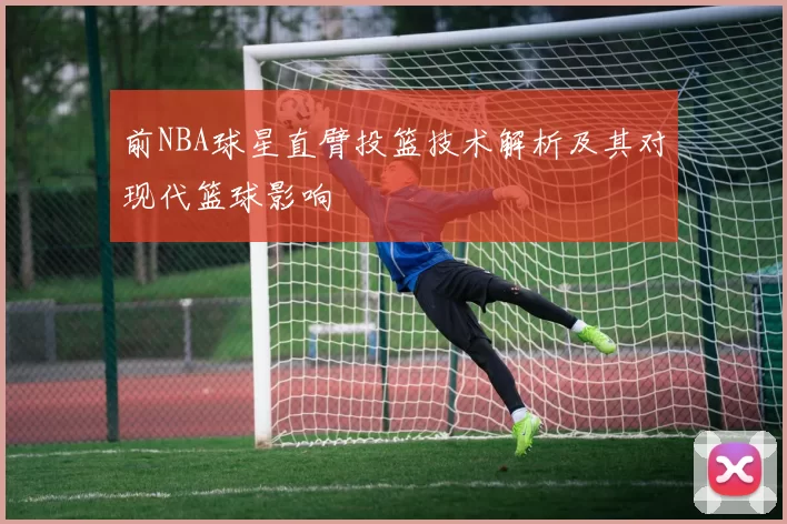 前NBA球星直臂投篮技术解析及其对现代篮球影响