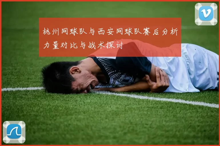 杭州网球队与西安网球队赛后分析力量对比与战术探讨