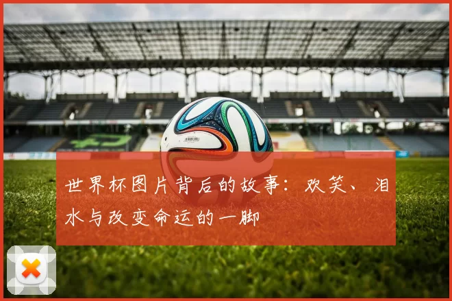 世界杯图片背后的故事：欢笑、泪水与改变命运的一脚
