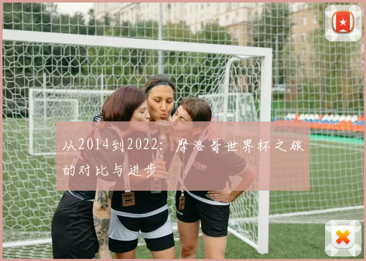 从2014到2022:摩洛哥世界杯之旅的对比与进步