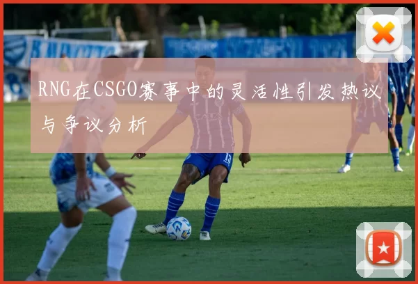 RNG在CSGO赛事中的灵活性引发热议与争议分析