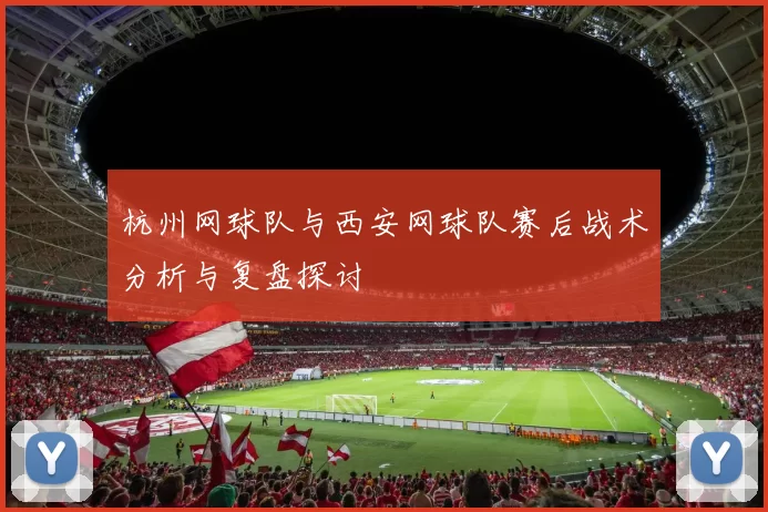 杭州网球队与西安网球队赛后战术分析与复盘探讨
