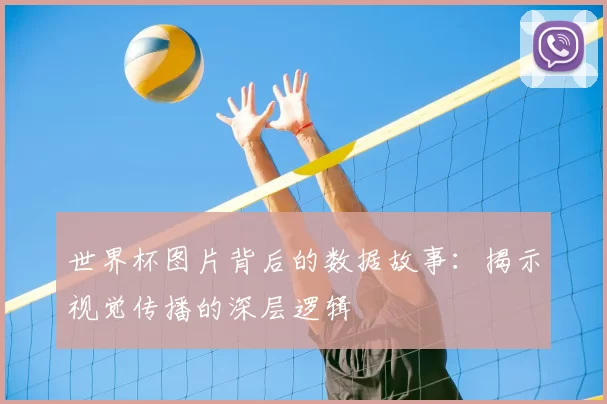世界杯图片背后的数据故事：揭示视觉传播的深层逻辑