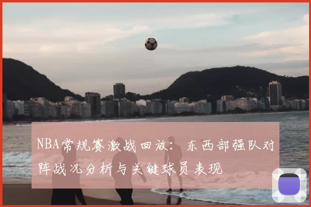 NBA常规赛激战回放：东西部强队对阵战况分析与关键球员表现