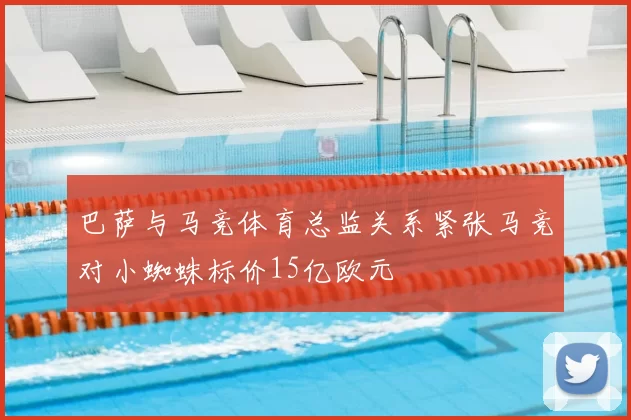巴萨与马竞体育总监关系紧张马竞对小蜘蛛标价15亿欧元