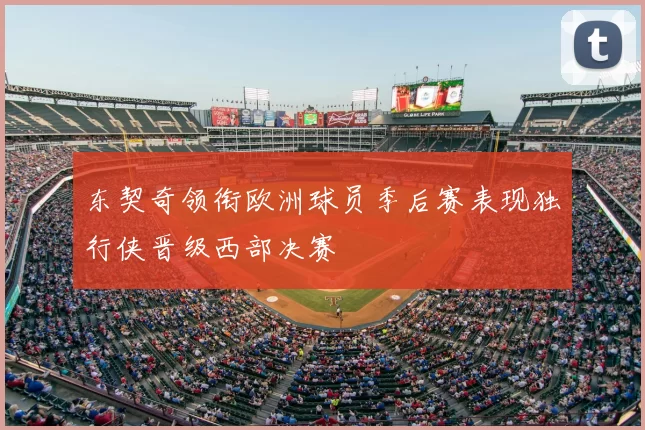 东契奇领衔欧洲球员季后赛表现独行侠晋级西部决赛
