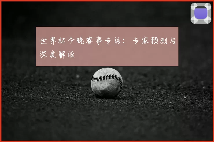 世界杯今晚赛事专访：专家预测与深度解读