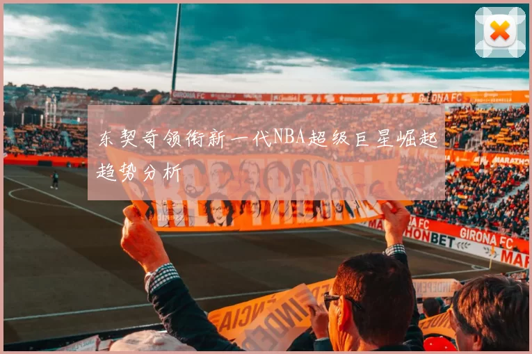 东契奇领衔新一代NBA超级巨星崛起趋势分析