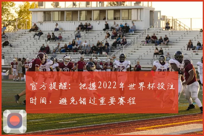 官方提醒：把握2022年世界杯投注时间，避免错过重要赛程