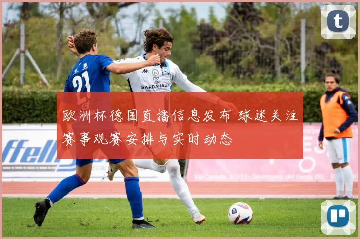 欧洲杯德国直播信息发布 球迷关注赛事观赛安排与实时动态