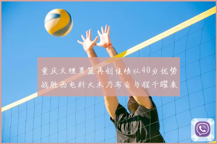 重庆文理男篮再创佳绩以40分优势战胜西电科大木乃布合与程千曜表现出色