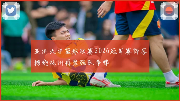亚洲大学篮球联赛2026冠军赛阵容揭晓杭州再聚强队争锋