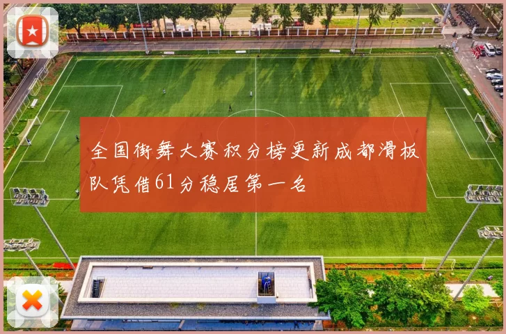 全国街舞大赛积分榜更新成都滑板队凭借61分稳居第一名