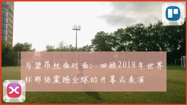 与碧昂丝面对面:回顾2018年世界杯那场震撼全球的开幕式表演
