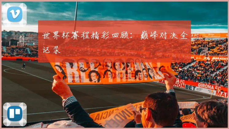 世界杯赛程精彩回顾：巅峰对决全记录
