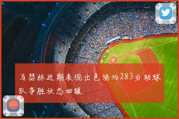 马瑟林近期表现出色场均283分助球队争胜状态回暖