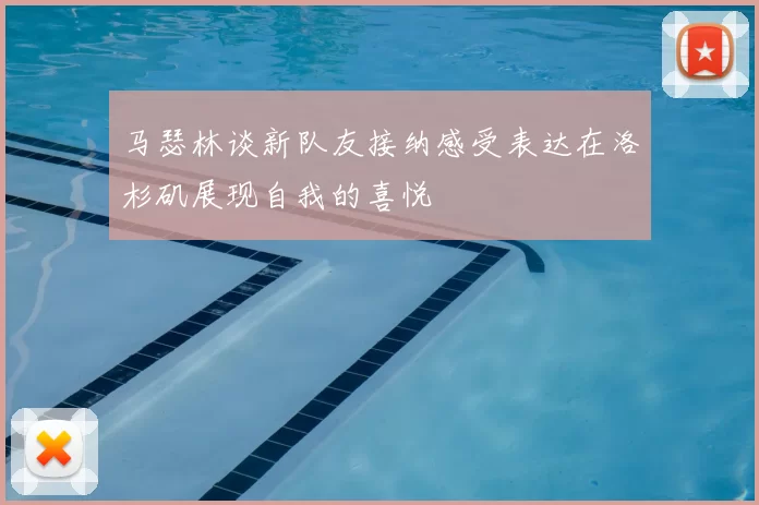 马瑟林谈新队友接纳感受表达在洛杉矶展现自我的喜悦
