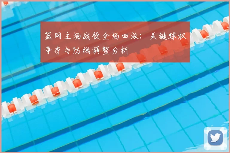 篮网主场战役全场回放:关键球权争夺与防线调整分析