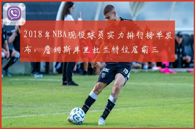 2018年NBA现役球员实力排行榜单发布,詹姆斯库里杜兰特位居前三