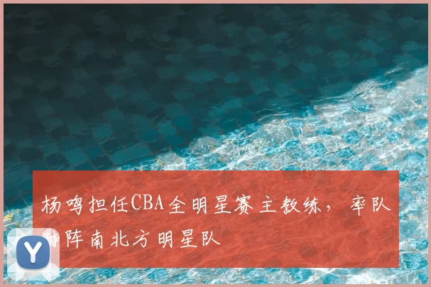 杨鸣担任CBA全明星赛主教练，率队对阵南北方明星队