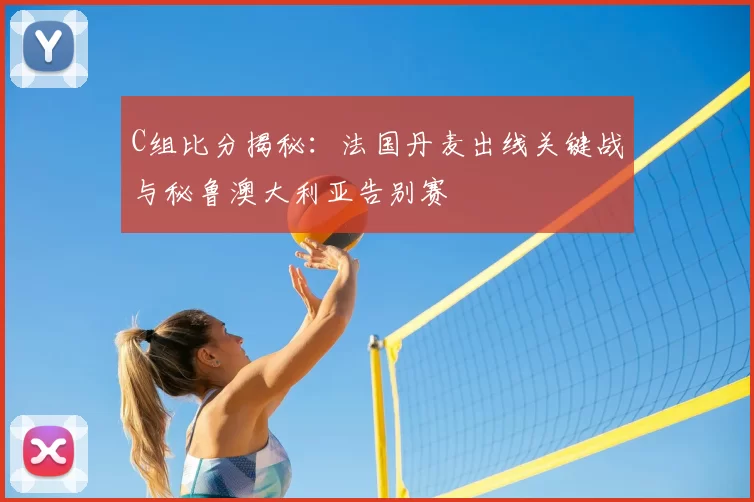 C组比分揭秘：法国丹麦出线关键战与秘鲁澳大利亚告别赛