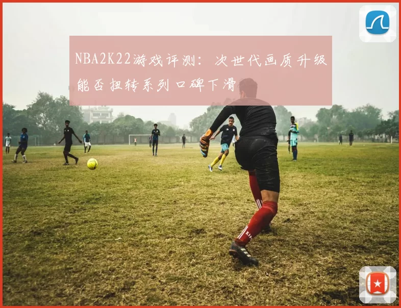 NBA2K22游戏评测：次世代画质升级能否扭转系列口碑下滑