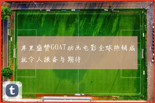 库里盛赞GOAT动画电影全球热销成就令人振奋与期待