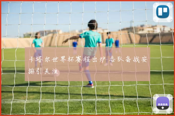 卡塔尔世界杯赛程出炉 各队备战安排引关注