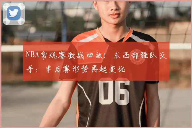 NBA常规赛激战回放：东西部强队交手，季后赛形势再起变化